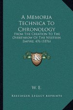 A Memoria Technica To Chronology: From The Creation To The Overthrow Of The Western Empire, 476 (1876)