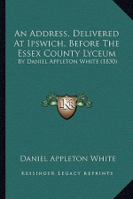 An Address, Delivered At Ipswich, Before The Essex County Lyceum: By Daniel Appleton White (1830)