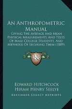 An Anthropometric Manual: Giving The Average And Mean Physical Measurements And Tests Of Male College Students, And Methods Of Securing Them (18