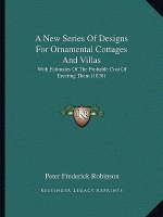 A New Series Of Designs For Ornamental Cottages And Villas: With Estimates Of The Probable Cost Of Erecting Them (1838)