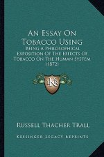 An Essay On Tobacco Using: Being A Philosophical Exposition Of The Effects Of Tobacco On The Human System (1872)