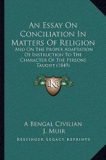 An Essay On Conciliation In Matters Of Religion: And On The Proper Adaptation Of Instruction To The Character Of The Persons Taught (1849)