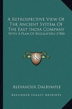 A Retrospective View Of The Ancient System Of The East India Company: With A Plan Of Regulation (1784)