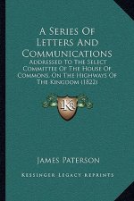 A Series Of Letters And Communications: Addressed To The Select Committee Of The House Of Commons, On The Highways Of The Kingdom (1822)