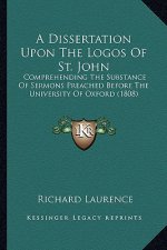 A Dissertation Upon The Logos Of St. John: Comprehending The Substance Of Sermons Preached Before The University Of Oxford (1808)