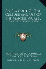 An Account Of The Culture And Use Of The Mangel Wurzel: Or Root Of Scarcity (1788)