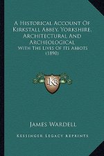 A Historical Account Of Kirkstall Abbey, Yorkshire, Architectural And Archeological: With The Lives Of Its Abbots (1890)