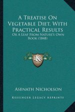 A Treatise On Vegetable Diet, With Practical Results: Or A Leaf From Nature's Own Book (1848)