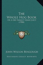 The Whole Hog Book: Or A Dry Subject Made Juicy (1908)