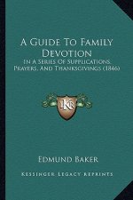 A Guide To Family Devotion: In A Series Of Supplications, Prayers, And Thanksgivings (1846)