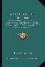 A Plea For The Unborn: An Argument That Children Could, And Therefore Should, Be Born With A Sound Mind In A Sound Body (1897)