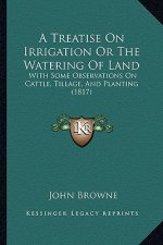 A Treatise On Irrigation Or The Watering Of Land: With Some Observations On Cattle, Tillage, And Planting (1817)