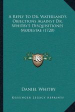A Reply To Dr. Waterland's Objections Against Dr. Whitby's Disquisitiones Modestae (1720)
