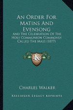 An Order For Matins And Evensong: And The Celebration Of The Holy Communion Commonly Called The Mass (1877)