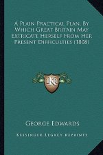 A Plain Practical Plan, By Which Great Britain May Extricate Herself From Her Present Difficulties (1808)