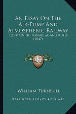 An Essay On The Air-Pump And Atmospheric Railway: Containing Formulae And Rules (1847)