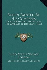 Byron Painted By His Compeers: Or All About Lord Byron From His Marriage To His Death (1869)