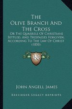 The Olive Branch And The Cross: Or The Quarrels Of Christians Settled, And Trespasses Forgiven, According To The Law Of Christ (1850)