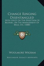 Change Ringing Disentangled: With Hints On The Direction Of Belfries, On The Management Of Bells, Etc. (1880)