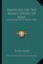 Happiness Or The Secret Spring Of Bliss: And Antidote Of Death (1860)