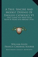 A True, Sincere And Modest Defense Of English Catholics V1: That Suffer For Their Faith Both At Home And Abroad (1914)