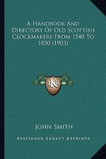 A Handbook And Directory Of Old Scottish Clockmakers From 1540 To 1850 (1903)