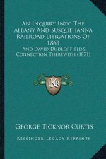 An Inquiry Into The Albany And Susquehanna Railroad Litigations Of 1869: And David Dudley Field's Connection Therewith (1871)