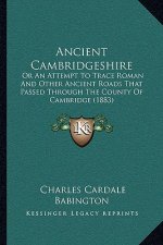 Ancient Cambridgeshire: Or An Attempt To Trace Roman And Other Ancient Roads That Passed Through The County Of Cambridge (1883)