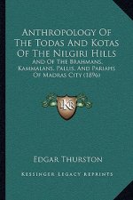 Anthropology Of The Todas And Kotas Of The Nilgiri Hills: And Of The Brahmans, Kammalans, Pallis, And Pariahs Of Madras City (1896)