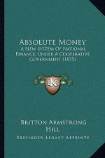 Absolute Money: A New System Of National Finance, Under A Cooperative Government (1875)
