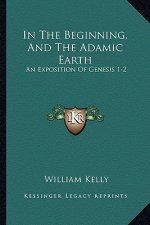 In The Beginning, And The Adamic Earth: An Exposition Of Genesis 1-2:3 (1907)