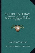 A Guide To France: Explaining Every Form And Expense From London To Paris (1830)
