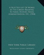 A Selected List Of Works In The Library Relating To Navel History, Naval Administration, Etc. (1904)