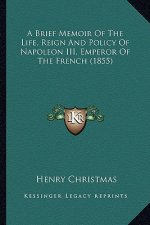 A Brief Memoir Of The Life, Reign And Policy Of Napoleon III, Emperor Of The French (1855)