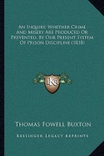 An Inquiry, Whether Crime And Misery Are Produced Or Prevented, By Our Present System Of Prison Discipline (1818)