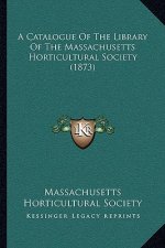 A Catalogue Of The Library Of The Massachusetts Horticultural Society (1873)