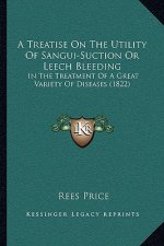 A Treatise On The Utility Of Sangui-Suction Or Leech Bleeding: In The Treatment Of A Great Variety Of Diseases (1822)