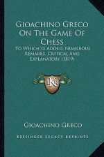 Gioachino Greco On The Game Of Chess: To Which Is Added, Numerous Remarks, Critical And Explanatory (1819)