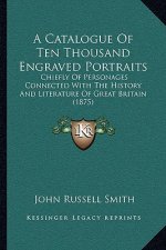 A Catalogue Of Ten Thousand Engraved Portraits: Chiefly Of Personages Connected With The History And Literature Of Great Britain (1875)