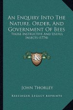 An Enquiry Into The Nature, Order, And Government Of Bees: Those Instructive And Useful Insects (1774)