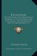 Evolution: Or The Power, And Operation Of Numbers, In The Statement, The Calculation, The Distribution, And The Arrangement Of Qu