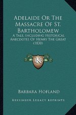 Adelaide Or The Massacre Of St. Bartholomew: A Tale, Including Historical Anecdotes Of Henry The Great (1830)