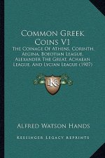 Common Greek Coins V1: The Coinage Of Athens, Corinth, Aegina, Boeotian League, Alexander The Great, Achaean League, And Lycian League (1907)
