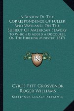 A Review Of The Correspondence Of Fuller And Wayland, On The Subject Of American Slavery: To Which Is Added A Discourse, On The Hireling Ministry (184