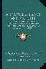 A Treatise On Soils And Manures: As Founded On Actual Experience, And As Combined With The Leading Principles Of Agriculture (1818)