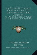 An Episode Of Flatland Or How A Plain Folk Discovered The Third Dimension: To Which Is Added An Outline Of The History Of Unaea (1907)