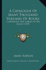 A Catalogue Of Many Thousand Volumes Of Books: Containing The Library Of Dr. Bland (1769)
