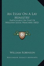 An Essay On A Lay Ministry: Particularly On That Of Wesleyan Local Preachers (1832)