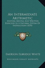 An Intermediate Arithmetic: Uniting Mental And Written Exercises In A Natural System Of Instruction (1870)
