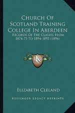 Church Of Scotland Training College In Aberdeen: Records Of The Classes From 1874-75 To 1894-1895 (1896)